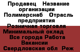 Продавец › Название организации ­ Полимерснаб › Отрасль предприятия ­ Розничная торговля › Минимальный оклад ­ 1 - Все города Работа » Вакансии   . Свердловская обл.,Реж г.